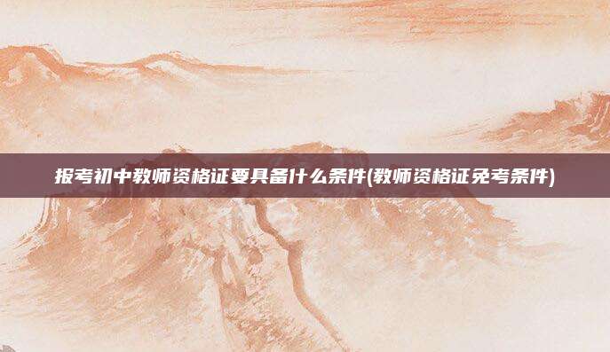 报考初中教师资格证要具备什么条件(教师资格证免考条件)