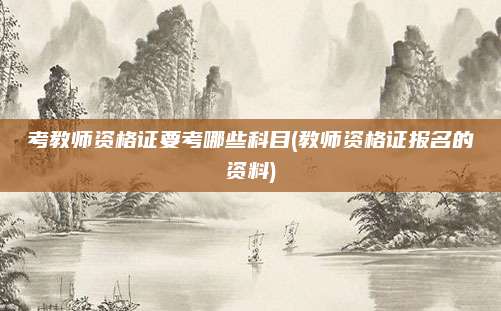 考教师资格证要考哪些科目(教师资格证报名的资料)