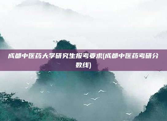 成都中医药大学研究生报考要求(成都中医药考研分数线)