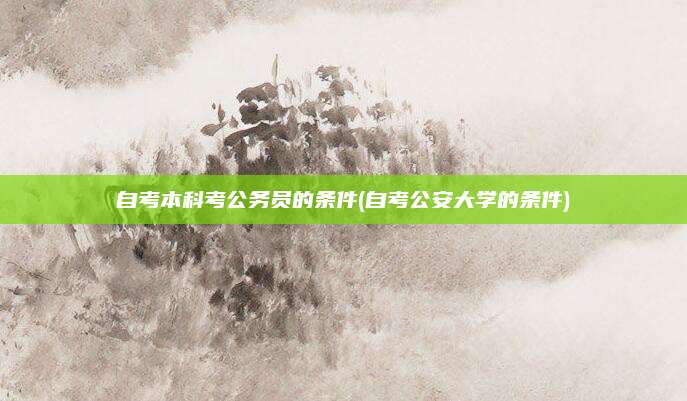 自考本科考公务员的条件(自考公安大学的条件)