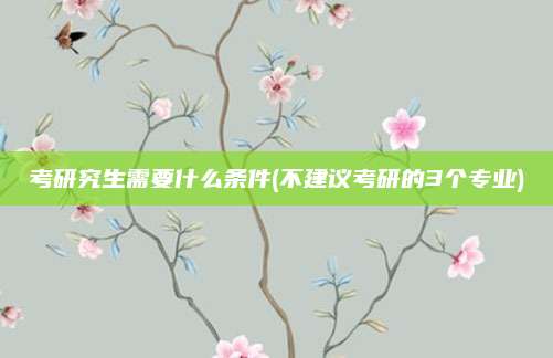 考研究生需要什么条件(不建议考研的3个专业)