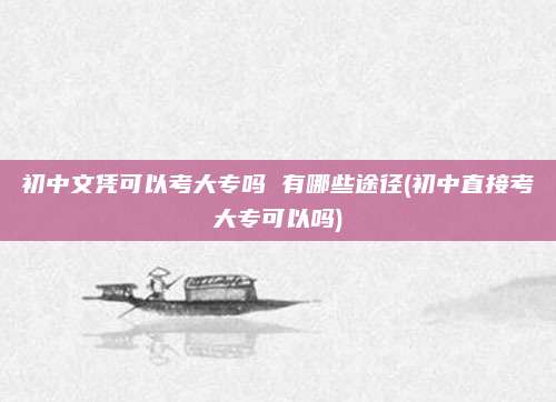 初中文凭可以考大专吗 有哪些途径(初中直接考大专可以吗)