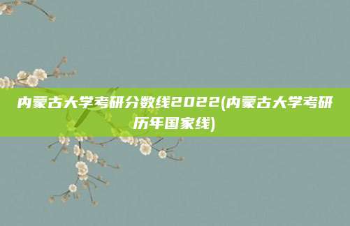 内蒙古大学考研分数线2022(内蒙古大学考研历年国家线)