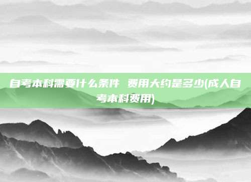 自考本科需要什么条件 费用大约是多少(成人自考本科费用)