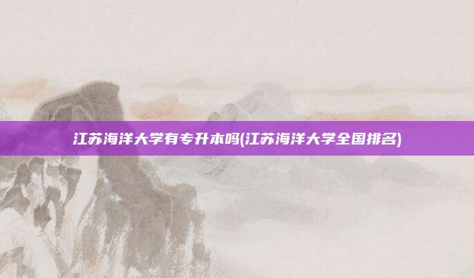 江苏海洋大学有专升本吗(江苏海洋大学全国排名)