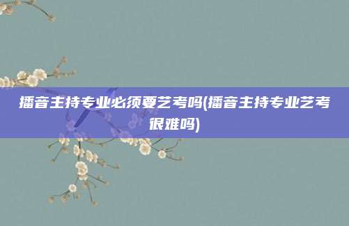 播音主持专业必须要艺考吗(播音主持专业艺考很难吗)