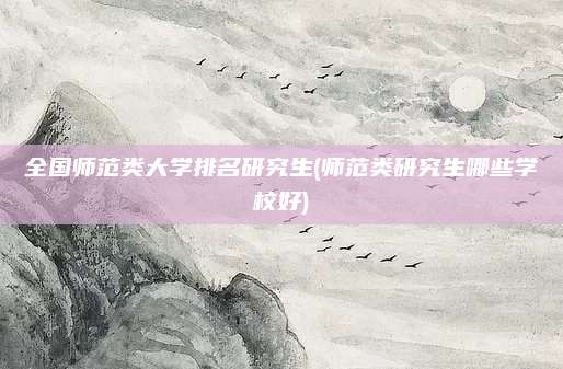全国师范类大学排名研究生(师范类研究生哪些学校好)