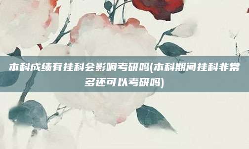 本科成绩有挂科会影响考研吗(本科期间挂科非常多还可以考研吗)