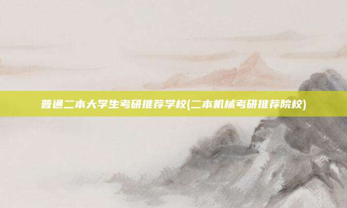 普通二本大学生考研推荐学校(二本机械考研推荐院校)