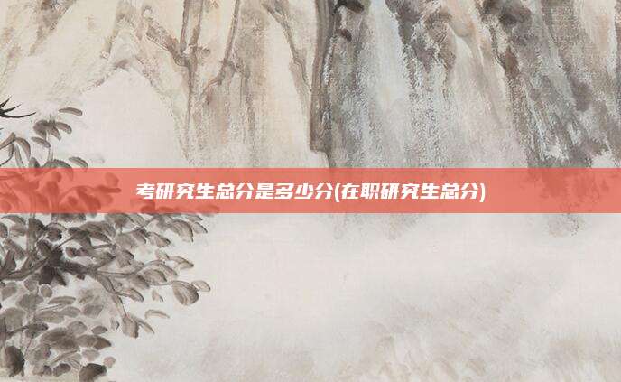 考研究生总分是多少分(在职研究生总分)