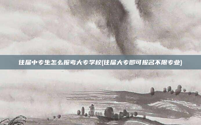 往届中专生怎么报考大专学校(往届大专即可报名不限专业)
