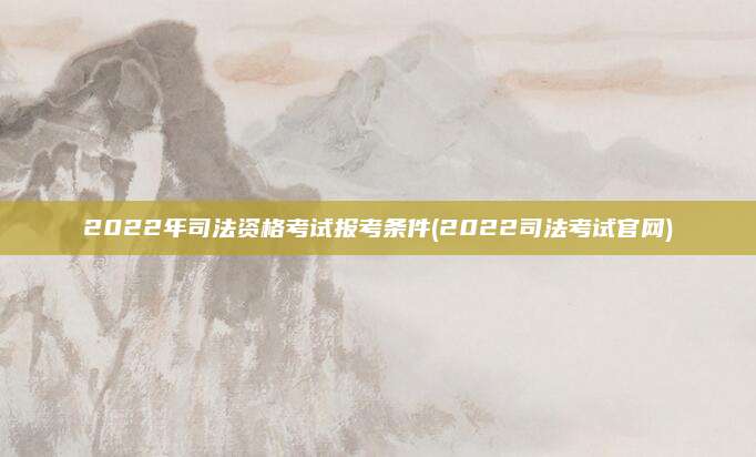 2022年司法资格考试报考条件(2022司法考试官网)