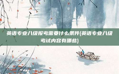 英语专业八级报考需要什么条件(英语专业八级考试内容有哪些)