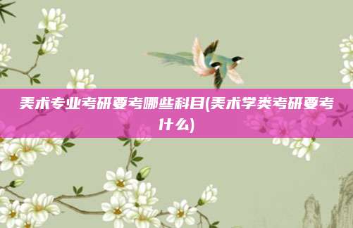 美术专业考研要考哪些科目(美术学类考研要考什么)