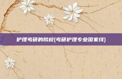 护理考研的院校(考研护理专业国家线)