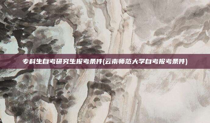 专科生自考研究生报考条件(云南师范大学自考报考条件)