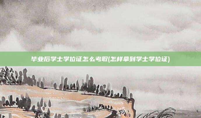 毕业后学士学位证怎么考取(怎样拿到学士学位证)