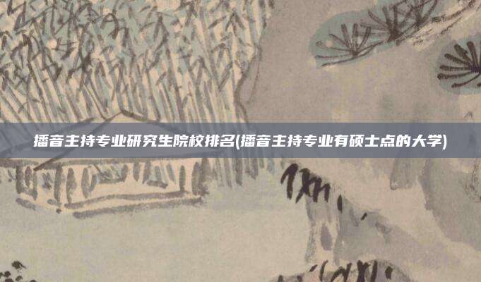播音主持专业研究生院校排名(播音主持专业有硕士点的大学)