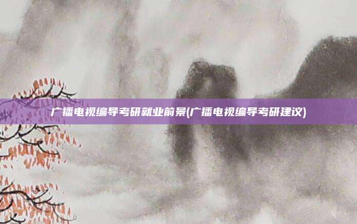 广播电视编导考研就业前景(广播电视编导考研建议)