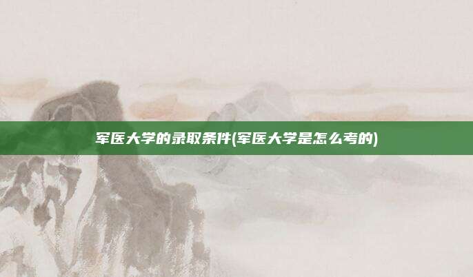 军医大学的录取条件(军医大学是怎么考的)