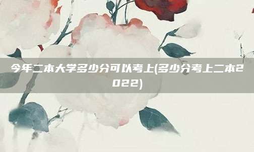 今年二本大学多少分可以考上(多少分考上二本2022)