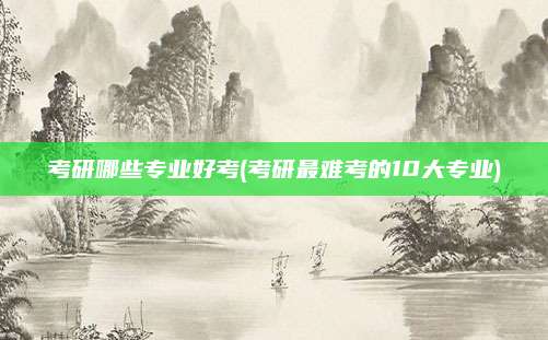 考研哪些专业好考(考研最难考的10大专业)