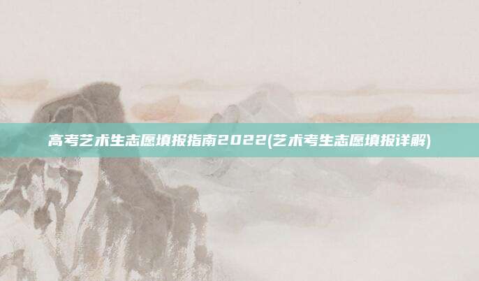 高考艺术生志愿填报指南2022(艺术考生志愿填报详解)