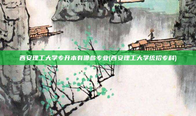 西安理工大学专升本有哪些专业(西安理工大学统招专科)