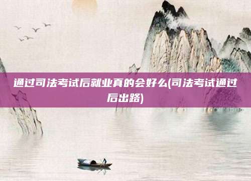 通过司法考试后就业真的会好么(司法考试通过后出路)