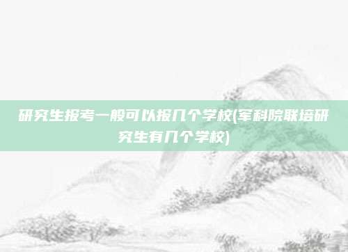研究生报考一般可以报几个学校(军科院联培研究生有几个学校)