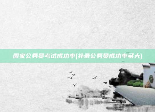 国家公务员考试成功率(补录公务员成功率多大)