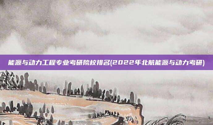 能源与动力工程专业考研院校排名(2022年北航能源与动力考研)