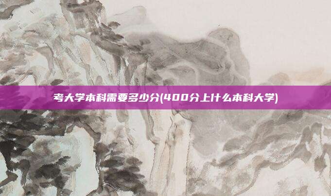 考大学本科需要多少分(400分上什么本科大学)
