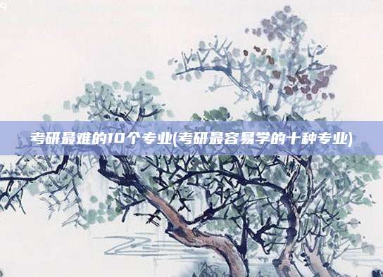 考研最难的10个专业(考研最容易学的十种专业)