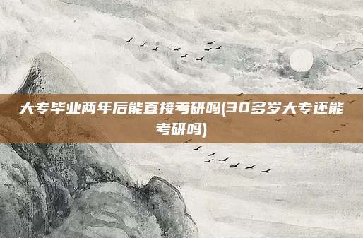 大专毕业两年后能直接考研吗(30多岁大专还能考研吗)