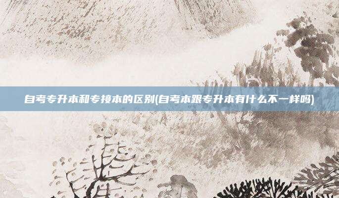 自考专升本和专接本的区别(自考本跟专升本有什么不一样吗)