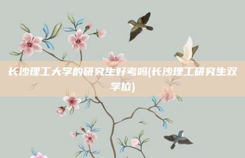 长沙理工大学的研究生好考吗(长沙理工研究生双学位)