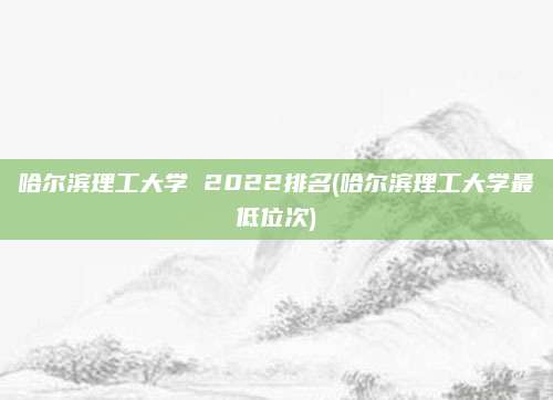 哈尔滨理工大学 2022排名(哈尔滨理工大学最低位次)