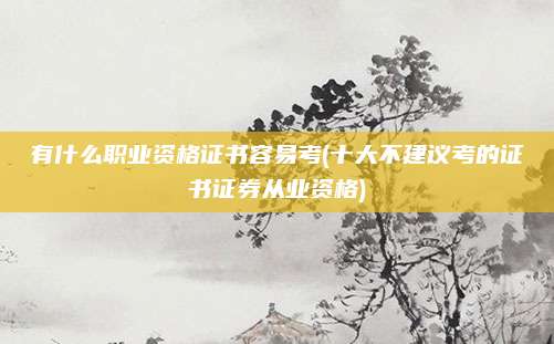 有什么职业资格证书容易考(十大不建议考的证书证券从业资格)