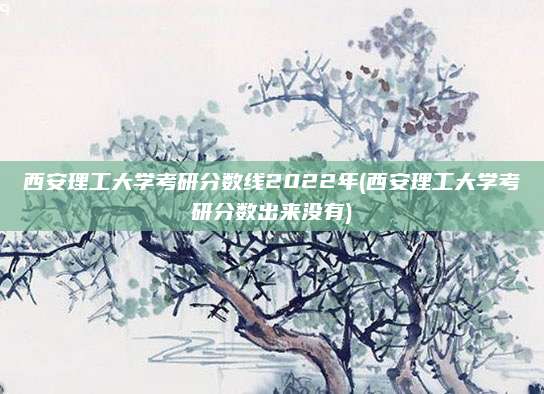 西安理工大学考研分数线2022年(西安理工大学考研分数出来没有)