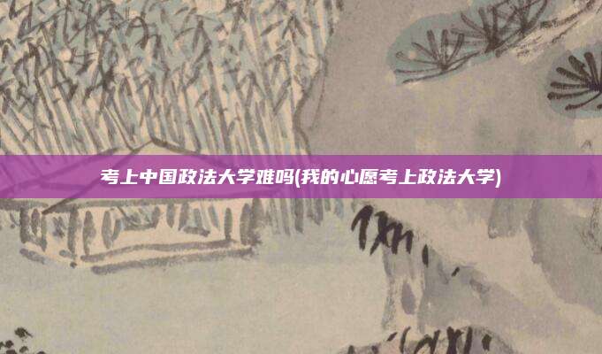 考上中国政法大学难吗(我的心愿考上政法大学)