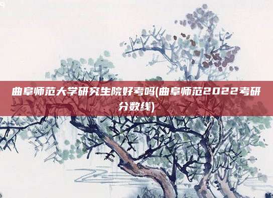 曲阜师范大学研究生院好考吗(曲阜师范2022考研分数线)