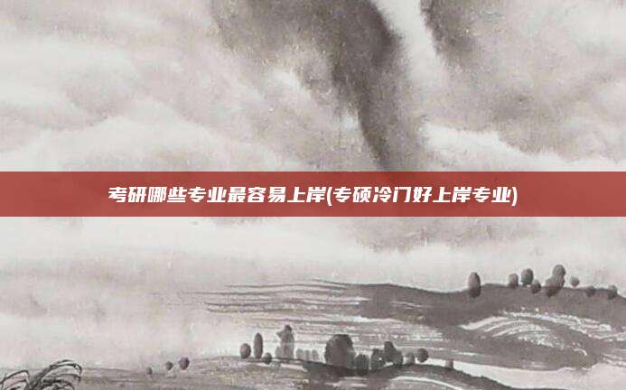 考研哪些专业最容易上岸(专硕冷门好上岸专业)