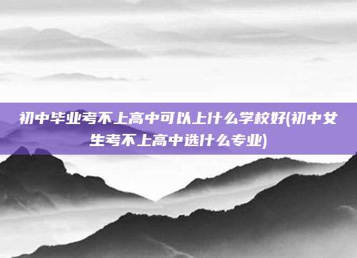 初中毕业考不上高中可以上什么学校好(初中女生考不上高中选什么专业)