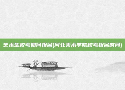 艺术生校考如何报名(河北美术学院校考报名时间)