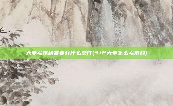 大专考本科需要有什么条件(3+2大专怎么考本科)