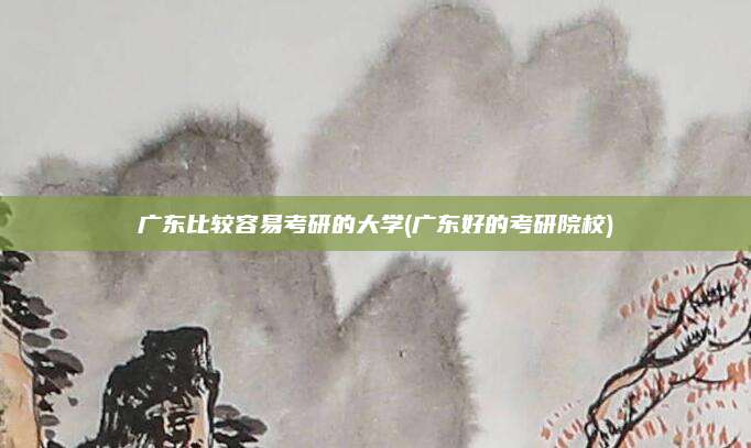 广东比较容易考研的大学(广东好的考研院校)
