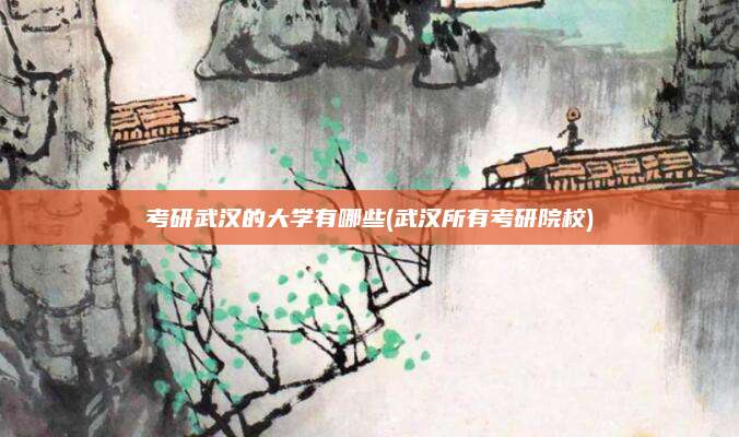 考研武汉的大学有哪些(武汉所有考研院校)