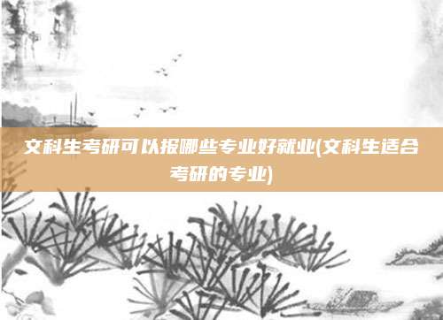 文科生考研可以报哪些专业好就业(文科生适合考研的专业)