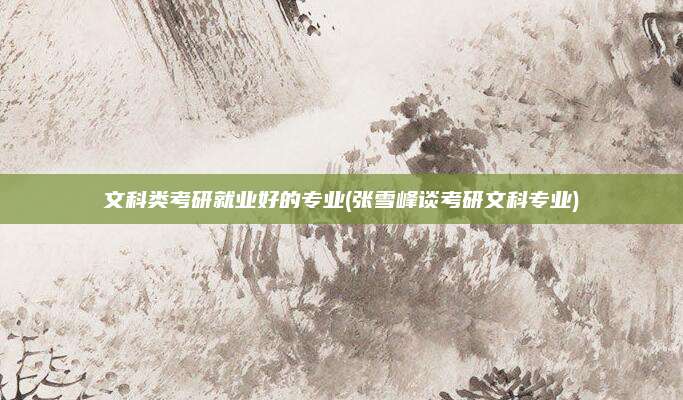 文科类考研就业好的专业(张雪峰谈考研文科专业)